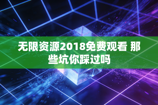 无限资源2018免费观看 那些坑你踩过吗