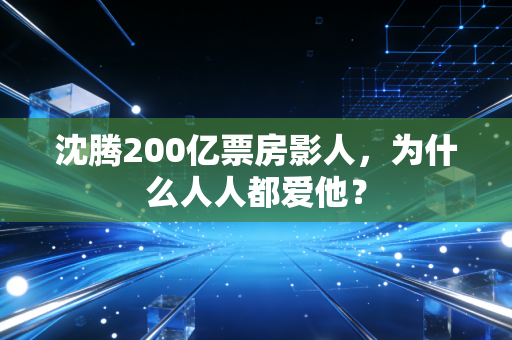 沈腾200亿票房影人，为什么人人都爱他？