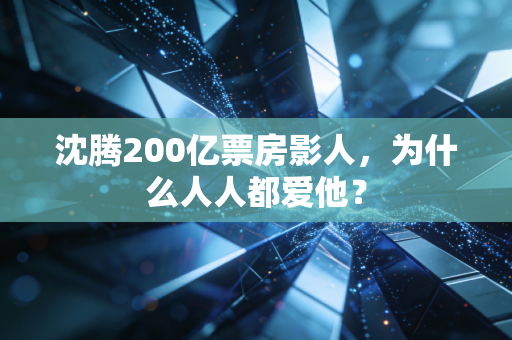 沈腾200亿票房影人，为什么人人都爱他？