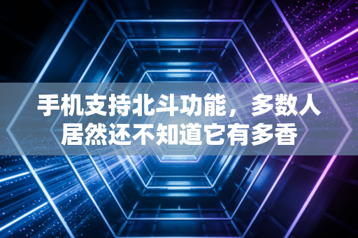 手机支持北斗功能，多数人居然还不知道它有多香