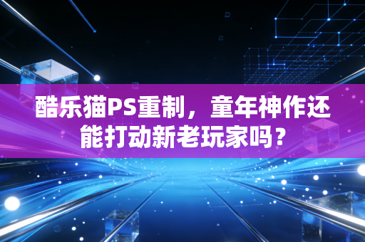 酷乐猫PS重制，童年神作还能打动新老玩家吗？