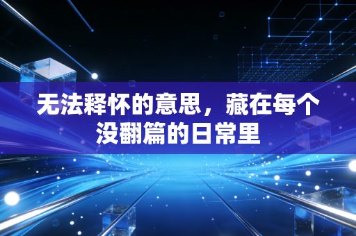 无法释怀的意思，藏在每个没翻篇的日常里