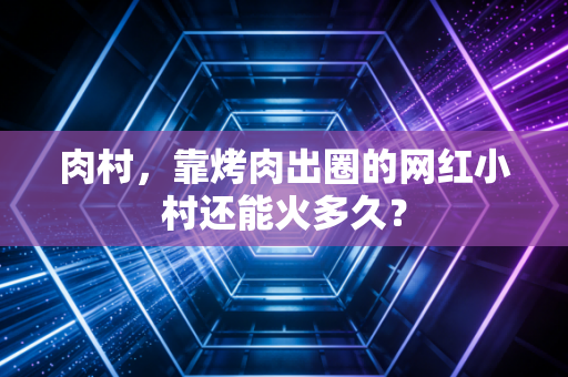 肉村，靠烤肉出圈的网红小村还能火多久？