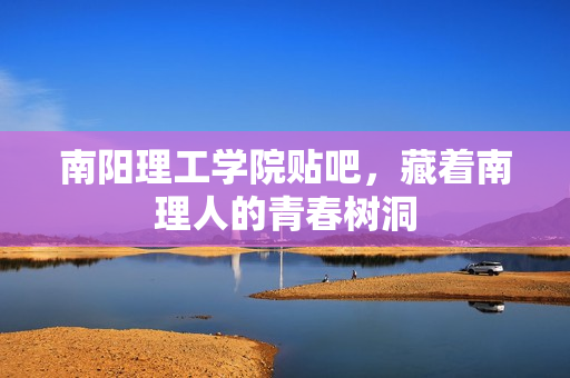 南阳理工学院贴吧，藏着南理人的青春树洞