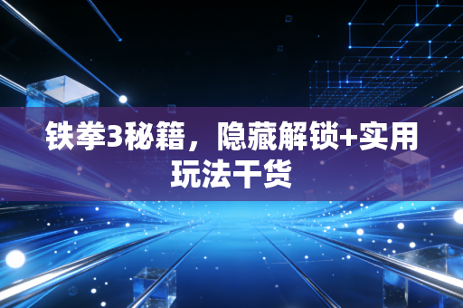 铁拳3秘籍，隐藏解锁+实用玩法干货