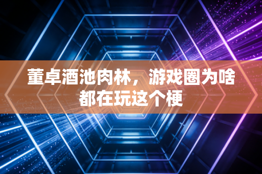 董卓酒池肉林，游戏圈为啥都在玩这个梗