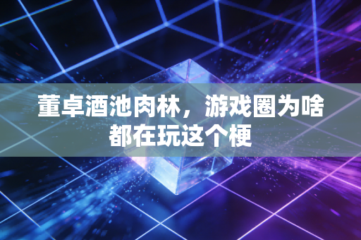 董卓酒池肉林，游戏圈为啥都在玩这个梗