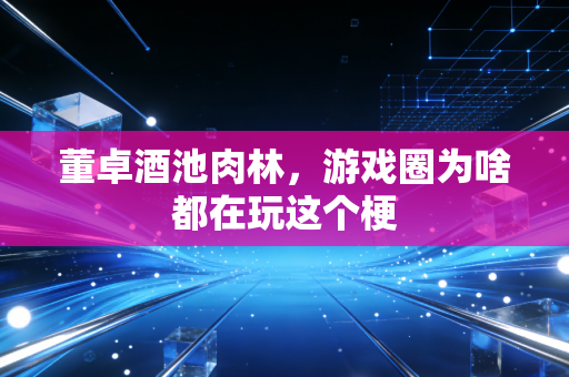 董卓酒池肉林，游戏圈为啥都在玩这个梗