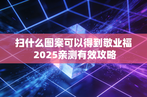扫什么图案可以得到敬业福 2025亲测有效攻略