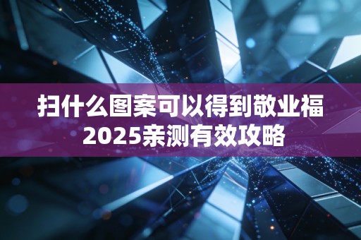 扫什么图案可以得到敬业福 2025亲测有效攻略