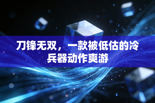刀锋无双，一款被低估的冷兵器动作爽游