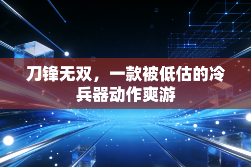 刀锋无双，一款被低估的冷兵器动作爽游