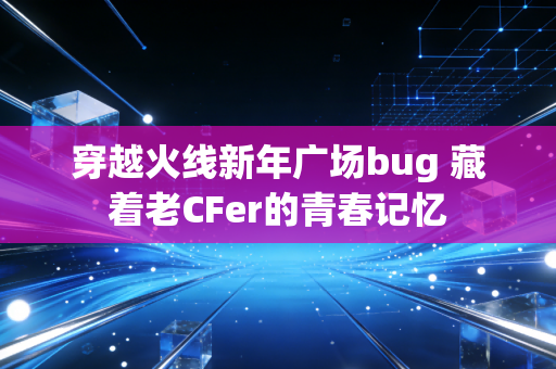 穿越火线新年广场bug 藏着老CFer的青春记忆