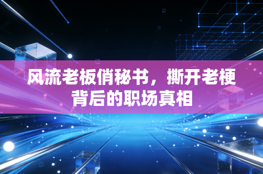 风流老板俏秘书，撕开老梗背后的职场真相