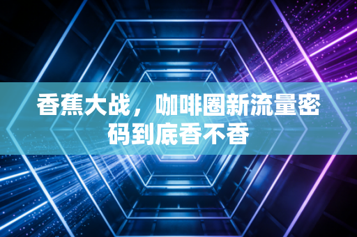 香蕉大战，咖啡圈新流量密码到底香不香
