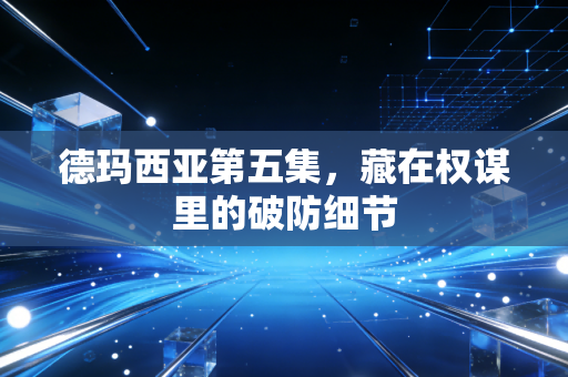 德玛西亚第五集，藏在权谋里的破防细节