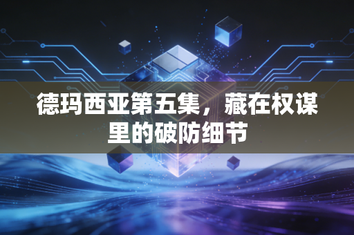 德玛西亚第五集，藏在权谋里的破防细节