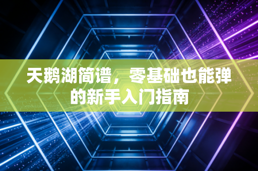 天鹅湖简谱，零基础也能弹的新手入门指南