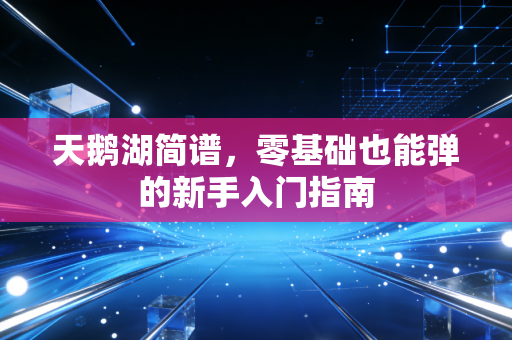 天鹅湖简谱，零基础也能弹的新手入门指南