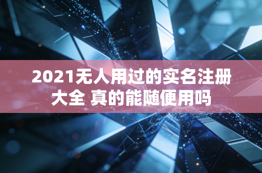 2021无人用过的实名注册大全 真的能随便用吗