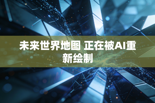 未来世界地图 正在被AI重新绘制