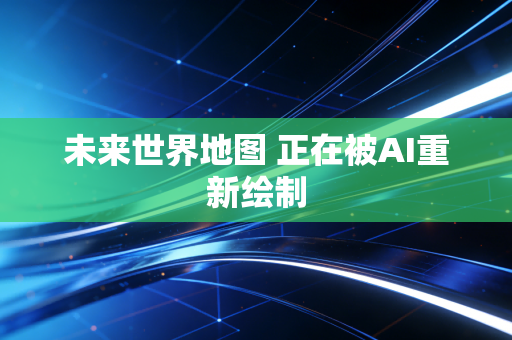 未来世界地图 正在被AI重新绘制
