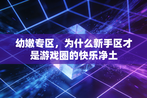 幼嫩专区，为什么新手区才是游戏圈的快乐净土