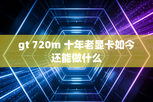 gt 720m 十年老显卡如今还能做什么
