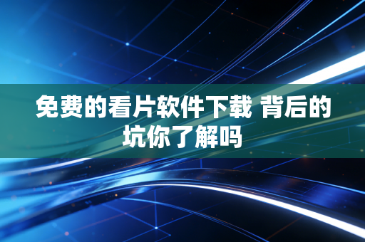 免费的看片软件下载 背后的坑你了解吗
