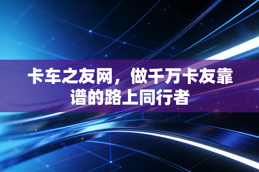 卡车之友网，做千万卡友靠谱的路上同行者