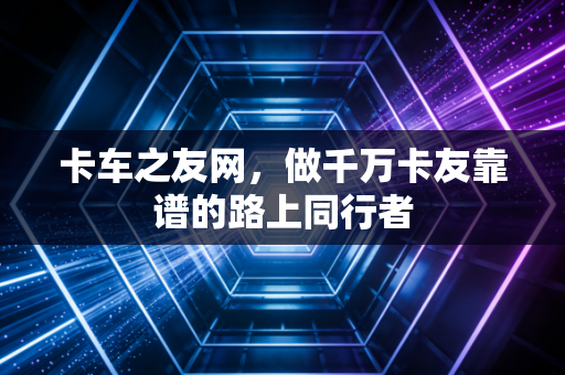 卡车之友网，做千万卡友靠谱的路上同行者