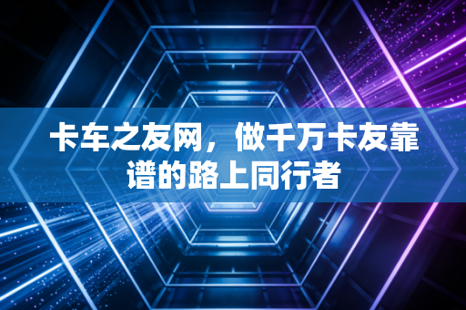 卡车之友网，做千万卡友靠谱的路上同行者