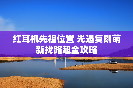 红耳机先祖位置 光遇复刻萌新找路超全攻略
