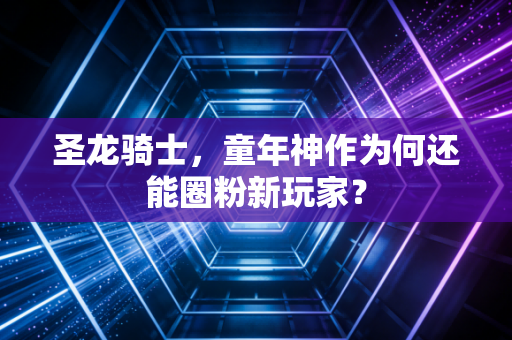 圣龙骑士，童年神作为何还能圈粉新玩家？