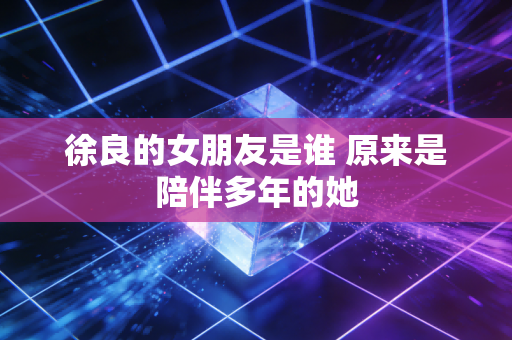 徐良的女朋友是谁 原来是陪伴多年的她