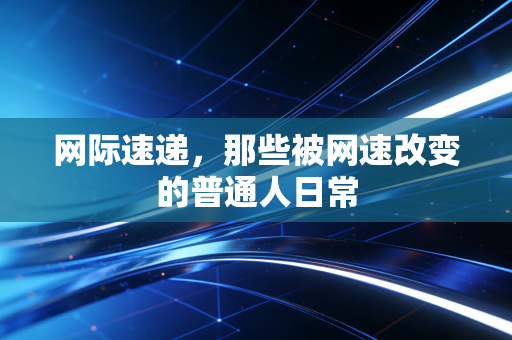 网际速递，那些被网速改变的普通人日常