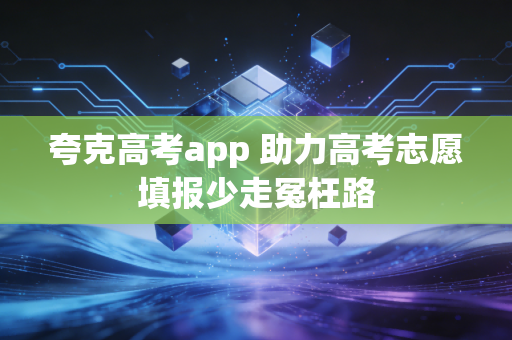 夸克高考app 助力高考志愿填报少走冤枉路