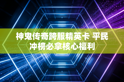 神鬼传奇跨服精英卡 平民冲榜必拿核心福利