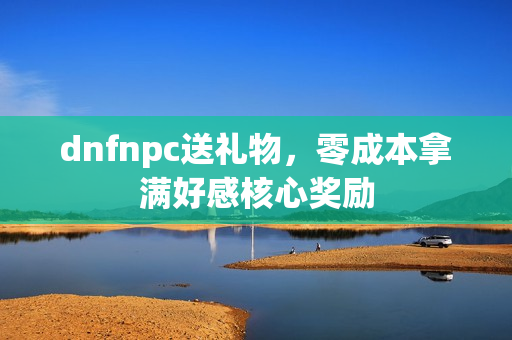 dnfnpc送礼物，零成本拿满好感核心奖励