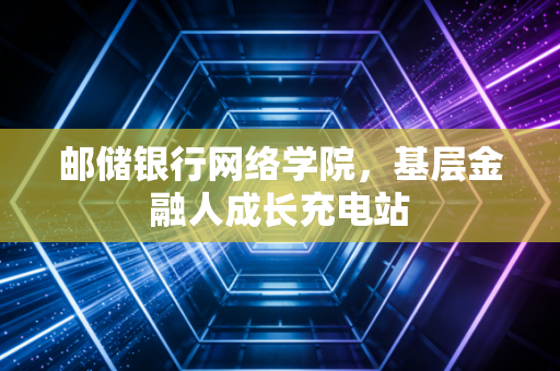 邮储银行网络学院，基层金融人成长充电站