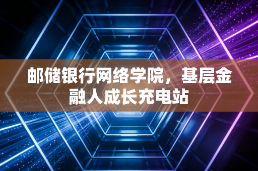 邮储银行网络学院，基层金融人成长充电站