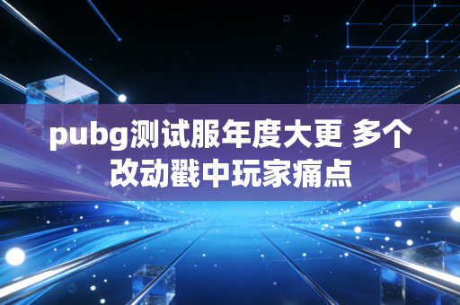 pubg测试服年度大更 多个改动戳中玩家痛点