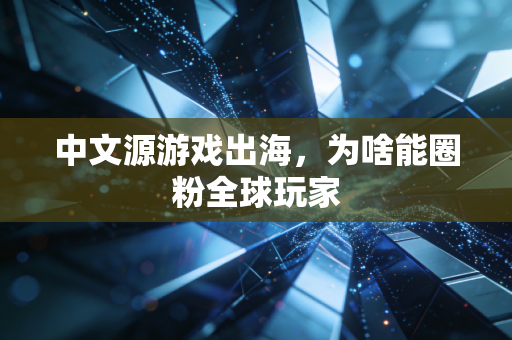 中文源游戏出海，为啥能圈粉全球玩家