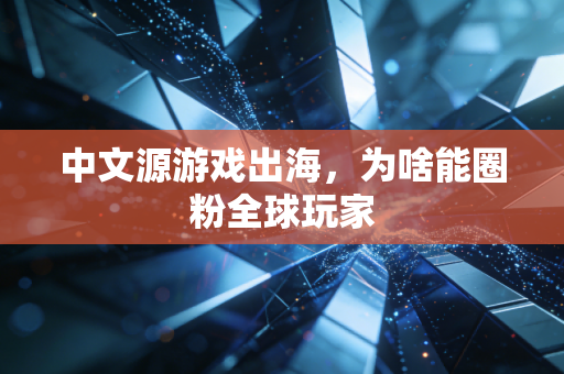 中文源游戏出海，为啥能圈粉全球玩家