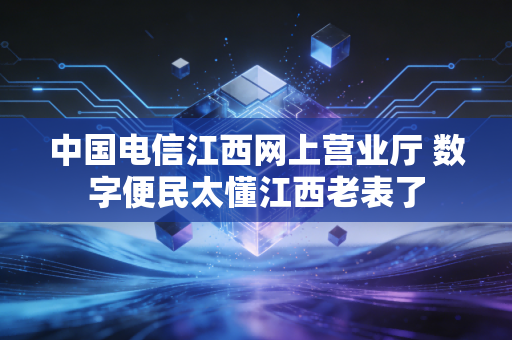 中国电信江西网上营业厅 数字便民太懂江西老表了
