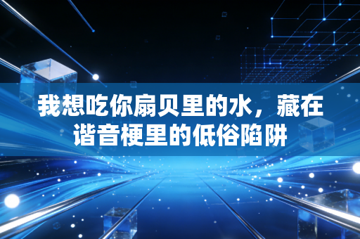 我想吃你扇贝里的水，藏在谐音梗里的低俗陷阱