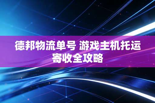 德邦物流单号 游戏主机托运寄收全攻略