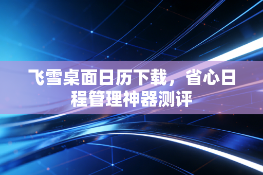 飞雪桌面日历下载，省心日程管理神器测评
