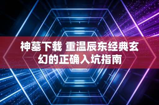 神墓下载 重温辰东经典玄幻的正确入坑指南
