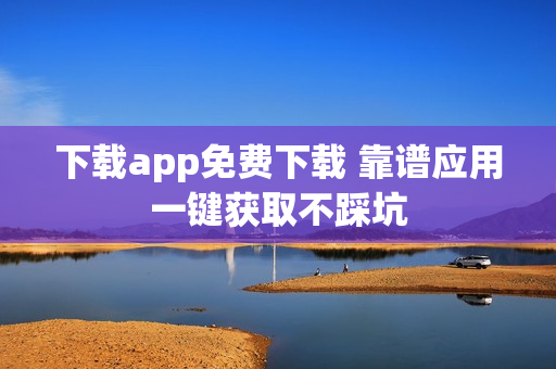 下载app免费下载 靠谱应用一键获取不踩坑